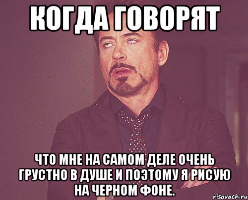 Когда говорят что мне на самом деле очень грустно в душе и поэтому я рисую на черном фоне., Мем твое выражение лица