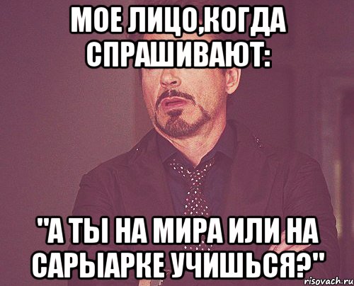 Мое лицо,когда спрашивают: "А ты на Мира или на Сарыарке учишься?", Мем твое выражение лица