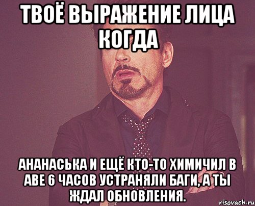 Твоё выражение лица когда Ананаська и ещё кто-то химичил в аве 6 часов устраняли баги, а ты ждал обновления., Мем твое выражение лица