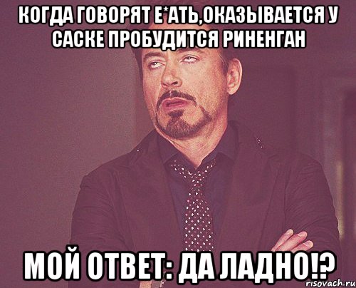 Когда говорят е*ать,оказывается у саске пробудится риненган Мой ответ: Да ладно!?, Мем твое выражение лица