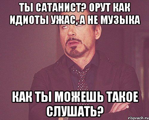 ты сатанист? орут как идиоты ужас, а не музыка как ты можешь такое слушать?, Мем твое выражение лица