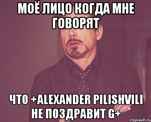 Моё лицо когда мне говорят что +Alexander Pilishvili не поздравит G+, Мем твое выражение лица