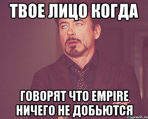 Твое лицо когда говорят что Empire ничего не добьются, Мем твое выражение лица