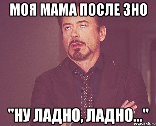 Моя мама после ЗНО "Ну ладно, ладно...", Мем твое выражение лица