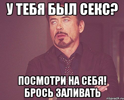 у тебя был секс? посмотри на себя! Брось заливать, Мем твое выражение лица
