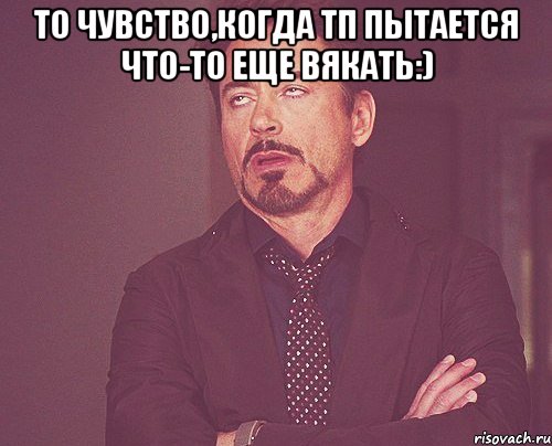 То чувство,когда ТП пытается что-то еще вякать:) , Мем твое выражение лица