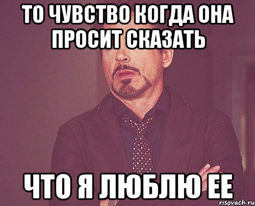 То чувство когда она просит сказать что я люблю ее, Мем твое выражение лица