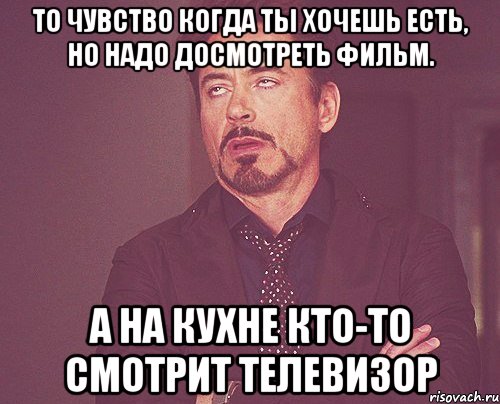 то чувство когда ты хочешь есть, но надо досмотреть фильм. А на кухне кто-то смотрит телевизор, Мем твое выражение лица