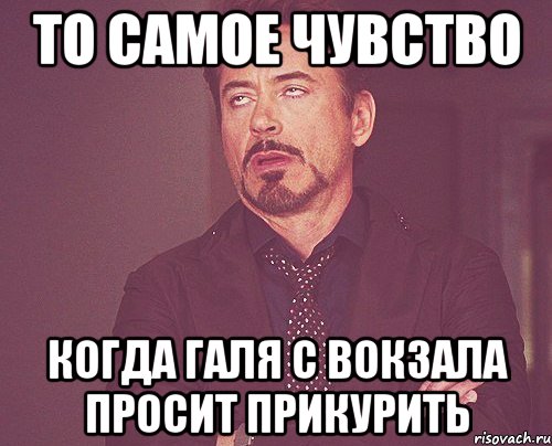 То самое чувство когда Галя с Вокзала просит прикурить, Мем твое выражение лица