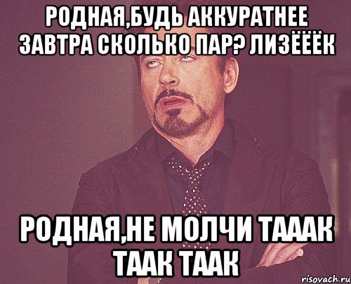 РОДНАЯ,БУДЬ АККУРАТНЕЕ ЗАВТРА СКОЛЬКО ПАР? ЛИЗЁЁЁК РОДНАЯ,НЕ МОЛЧИ ТАААК ТААК ТААК, Мем твое выражение лица