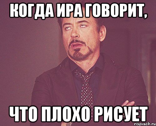 когда Ира говорит, что плохо рисует, Мем твое выражение лица