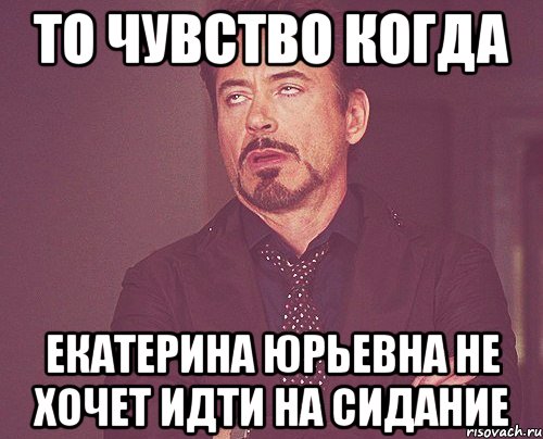 ТО ЧУВСТВО КОГДА ЕКАТЕРИНА ЮРЬЕВНА НЕ ХОЧЕТ ИДТИ НА СИДАНИЕ, Мем твое выражение лица