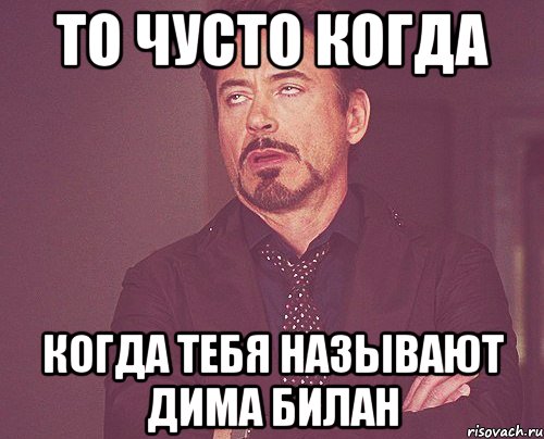 ТО ЧУСТО КОГДА КОГДА ТЕБЯ НАЗЫВАЮТ ДИМА БИЛАН, Мем твое выражение лица