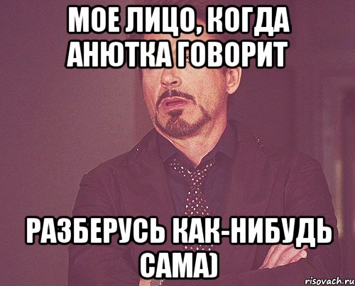 Мое лицо, когда Анютка говорит Разберусь как-нибудь сама), Мем твое выражение лица