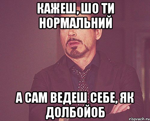 кажеш, шо ти нормальний а сам ведеш себе, як долбойоб, Мем твое выражение лица