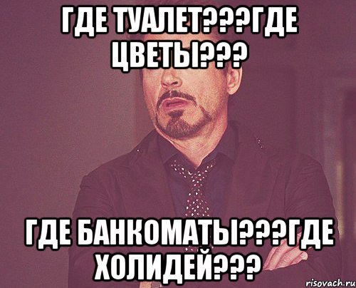 ГДЕ ТУАЛЕТ???ГДЕ ЦВЕТЫ??? ГДЕ БАНКОМАТЫ???ГДЕ ХОЛИДЕЙ???, Мем твое выражение лица