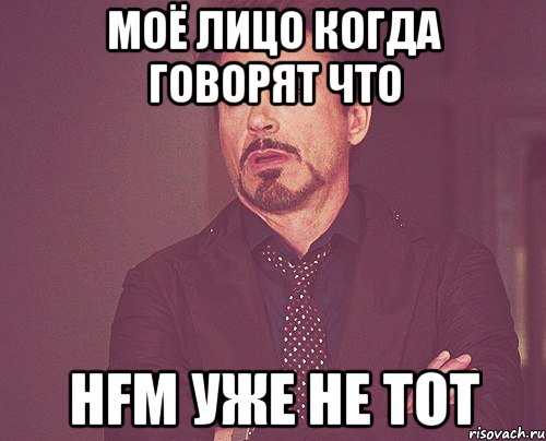 МОЁ ЛИЦО КОГДА ГОВОРЯТ ЧТО HFM УЖЕ НЕ ТОТ, Мем твое выражение лица