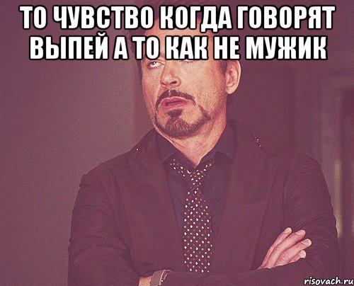 То чувство когда говорят выпей а то как не мужик , Мем твое выражение лица