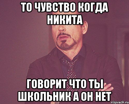 То чувство когда Никита говорит что ты школьник а он нет, Мем твое выражение лица