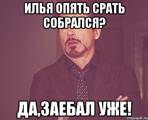 Илья опять срать собрался? Да,заебал уже!