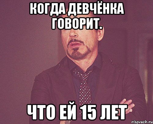 Когда девчёнка говорит. Что ей 15 лет, Мем твое выражение лица