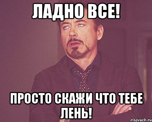 ладно все! просто скажи что тебе лень!, Мем твое выражение лица