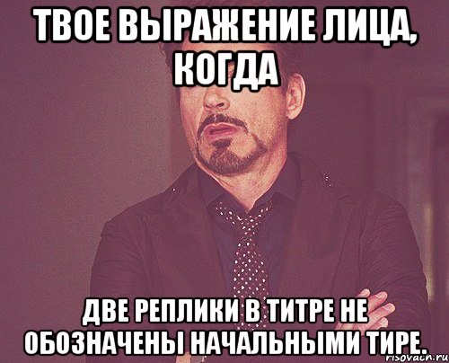 Твое выражение лица, когда две реплики в титре не обозначены начальными тире., Мем твое выражение лица