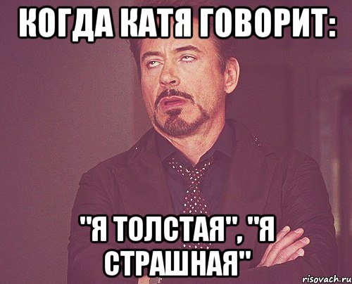 Когда Катя говорит: "Я толстая", "Я страшная", Мем твое выражение лица