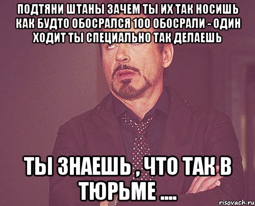 Подтяни штаны Зачем ты их так носишь Как будто обосрался 100 обосрали - один ходит Ты специально так делаешь Ты знаешь , что так в тюрьме ...., Мем твое выражение лица