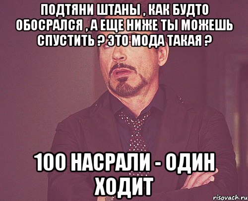 ПОДТЯНИ ШТАНЫ , КАК БУДТО ОБОСРАЛСЯ , А ЕЩЕ НИЖЕ ТЫ МОЖЕШЬ СПУСТИТЬ ? ЭТО МОДА ТАКАЯ ? 100 НАСРАЛИ - ОДИН ХОДИТ, Мем твое выражение лица