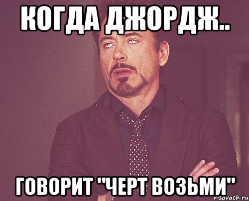 Когда Джордж.. Говорит "ЧЕРТ ВОЗЬМИ", Мем твое выражение лица