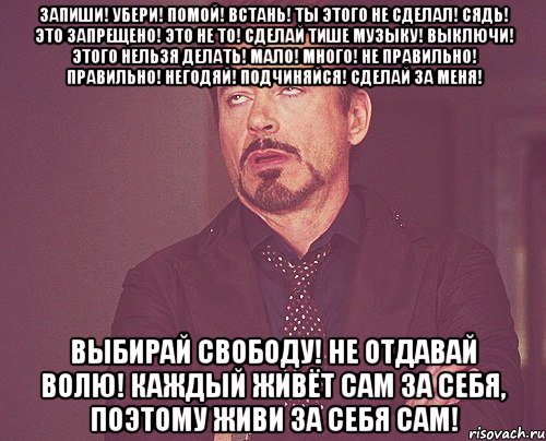 Запиши! Убери! Помой! Встань! Ты этого не сделал! Сядь! Это запрещено! Это не то! Сделай тише музыку! Выключи! Этого нельзя делать! Мало! Много! Не правильно! Правильно! Негодяй! Подчиняйся! Сделай за меня! Выбирай свободу! Не отдавай волю! Каждый живёт сам за себя, поэтому живи за себя сам!, Мем твое выражение лица