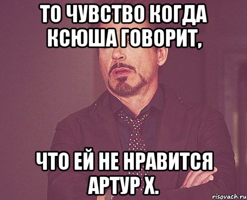 То чувство когда ксюша говорит, что ей не нравится Артур Х., Мем твое выражение лица