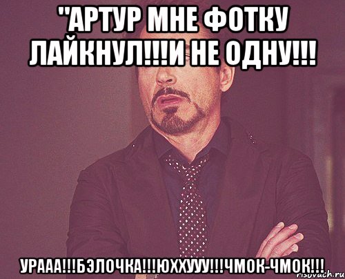 "Артур мне фотку лайкнул!!!И не одну!!! Урааа!!!Бэлочка!!!Юххууу!!!Чмок-Чмок!!!, Мем твое выражение лица