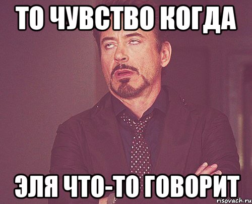 То чувство когда Эля что-то говорит, Мем твое выражение лица
