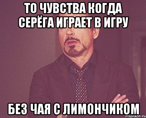 То чувства когда Серёга играет в игру Без чая с лимончиком, Мем твое выражение лица