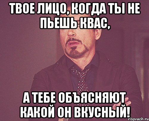 Твое лицо, когда ты не пьешь квас, А тебе объясняют какой он вкусный!, Мем твое выражение лица