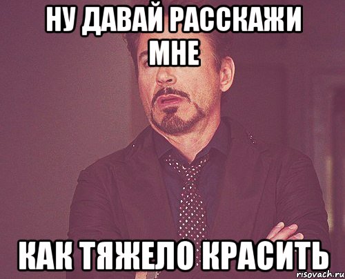 Ну давай расскажи мне как тяжело красить, Мем твое выражение лица