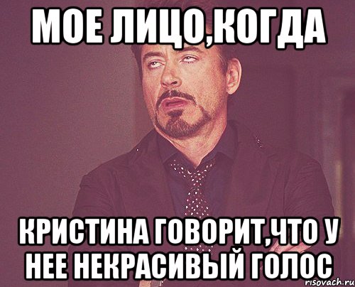 мое лицо,когда Кристина говорит,что у нее некрасивый голос, Мем твое выражение лица