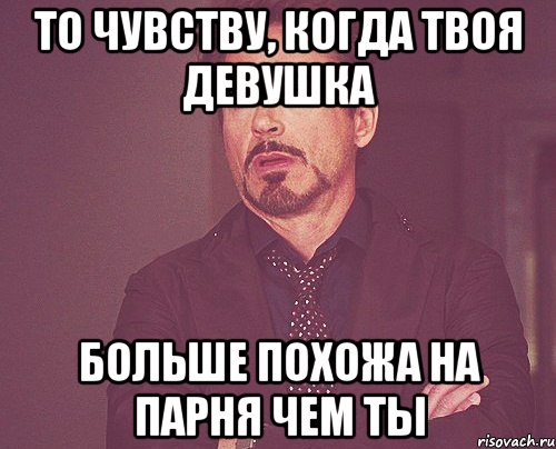 То чувству, когда твоя девушка больше похожа на парня чем ты, Мем твое выражение лица