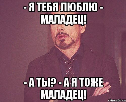 - Я тебя люблю - Маладец! - А ты? - А я тоже маладец!, Мем твое выражение лица