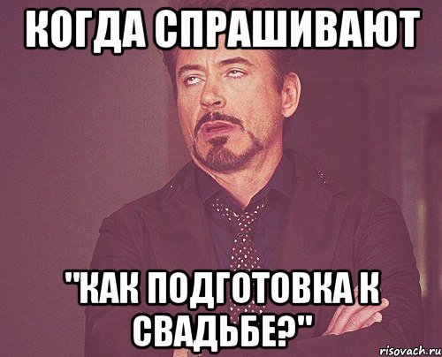 когда спрашивают "как подготовка к свадьбе?", Мем твое выражение лица