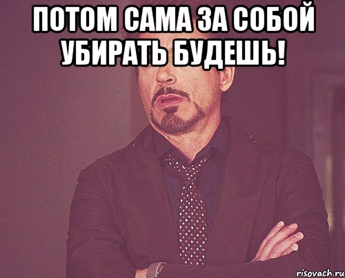 Потом сама за собой убирать будешь! , Мем твое выражение лица