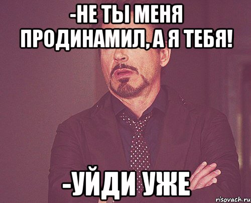 -не ты меня продинамил, а я тебя! -уйди уже, Мем твое выражение лица