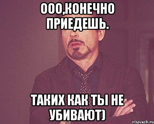 ооо,конечно приедешь. таких как ты не убивают), Мем твое выражение лица