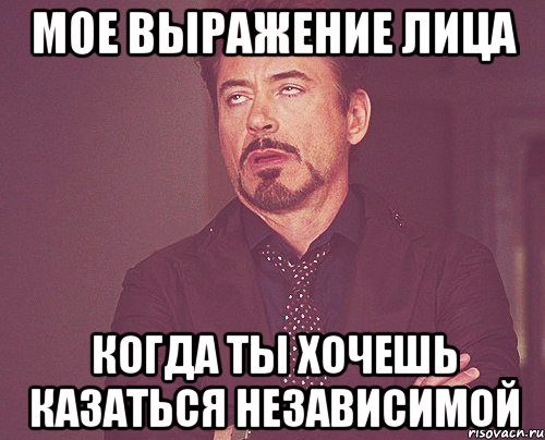 Мое выражение лица Когда ты хочешь казаться независимой, Мем твое выражение лица