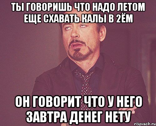 ты говоришь что надо летом еще схавать калы в 2ём Он говорит что у него завтра денег нету, Мем твое выражение лица