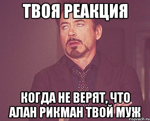 Твоя реакция Когда не верят, что Алан Рикман твой муж, Мем твое выражение лица