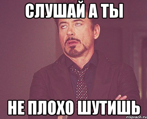 Слушай а ты Не плохо шутишь, Мем твое выражение лица