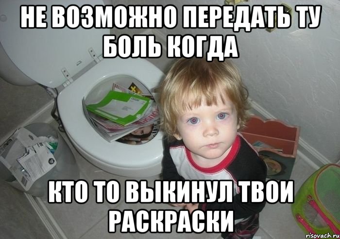 не возможно передать ту боль когда кто то выкинул твои раскраски